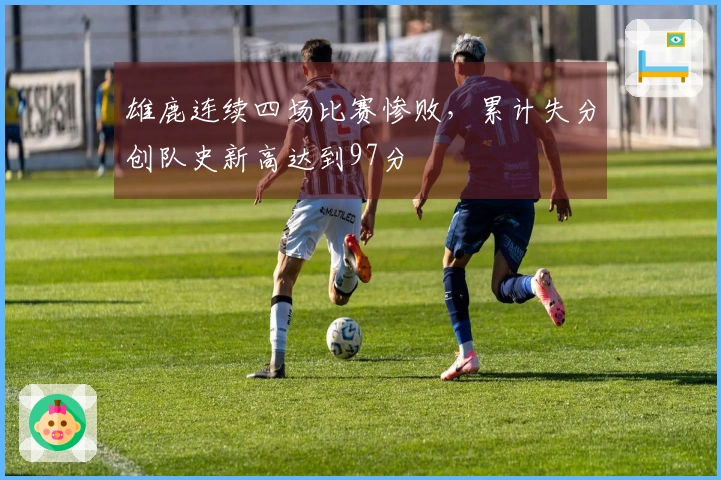 雄鹿连续四场比赛惨败，累计失分创队史新高达到97分