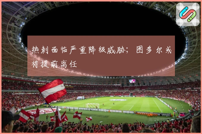 热刺面临严重降级威胁；图多尔或将提前离任