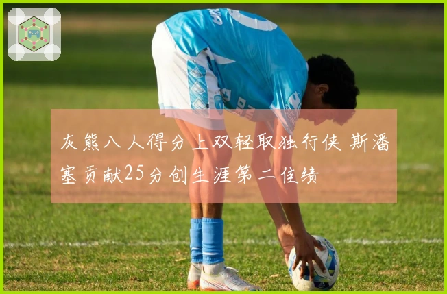 灰熊八人得分上双轻取独行侠 斯潘塞贡献25分创生涯第二佳绩