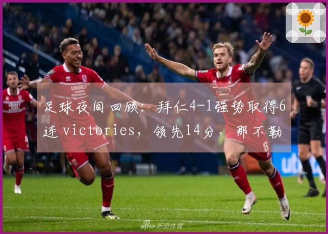 足球夜间回顾：拜仁4-1强势取得6连 victories，领先14分，那不勒斯2-1紧追米兰