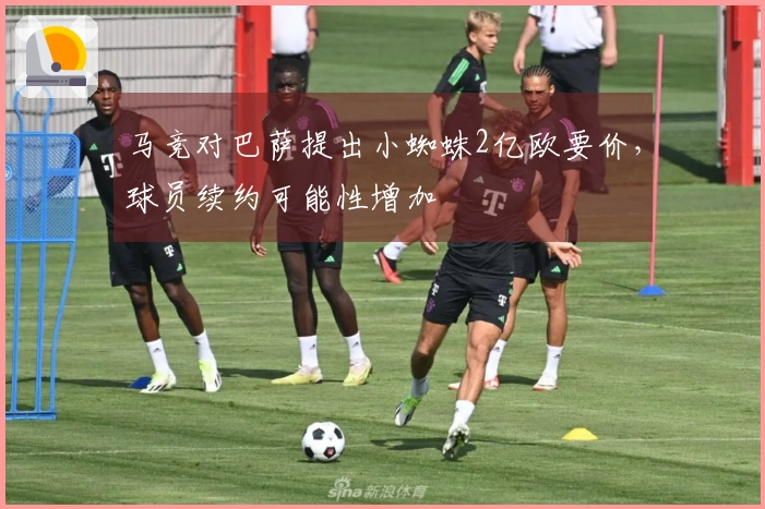 马竞对巴萨提出小蜘蛛2亿欧要价，球员续约可能性增加