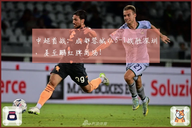 中超首战：成都蓉城以5-1战胜深圳，姜至鹏红牌离场！