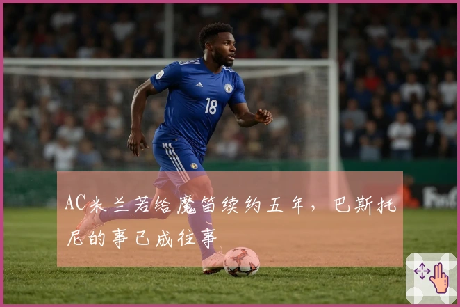 AC米兰若给魔笛续约五年，巴斯托尼的事已成往事