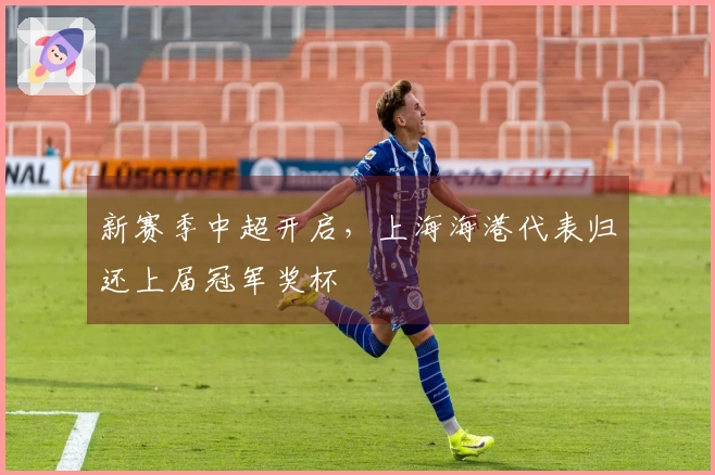 新赛季中超开启，上海海港代表归还上届冠军奖杯