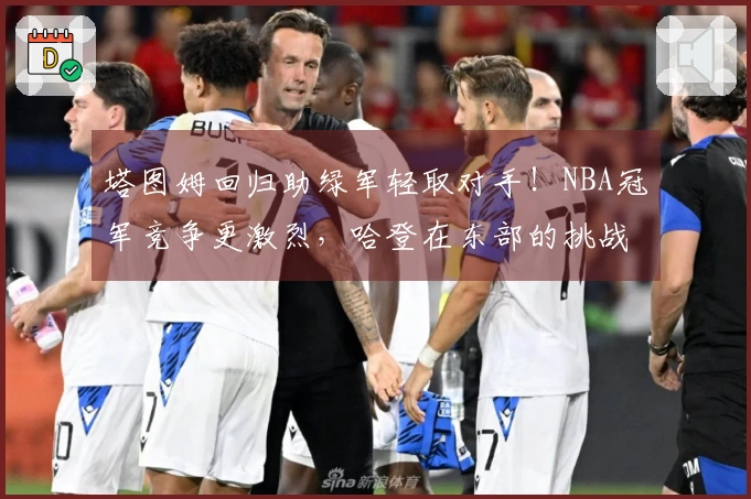 塔图姆回归助绿军轻取对手！NBA冠军竞争更激烈，哈登在东部的挑战加大