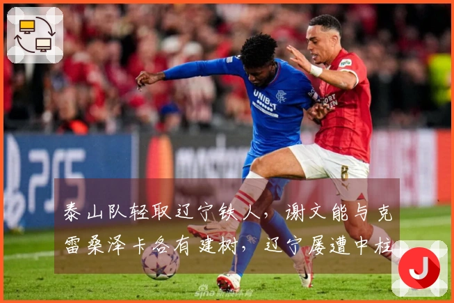 泰山队轻取辽宁铁人，谢文能与克雷桑泽卡各有建树，辽宁屡遭中柱折磨