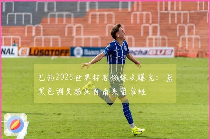 巴西2026世界杯客场球衣曝光：蓝黑色调灵感来自南美箭毒蛙