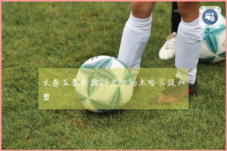 长春亚泰新援20岁中场木哈买提加盟