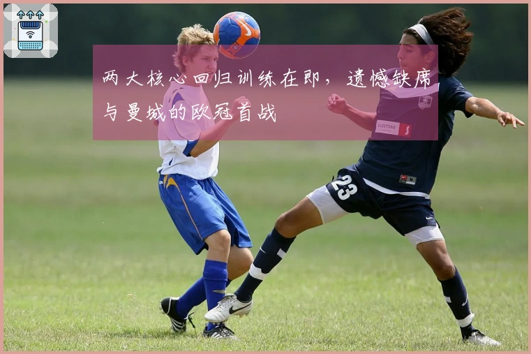 两大核心回归训练在即，遗憾缺席与曼城的欧冠首战