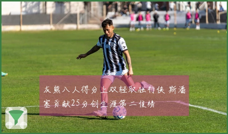 灰熊八人得分上双轻取独行侠 斯潘塞贡献25分创生涯第二佳绩