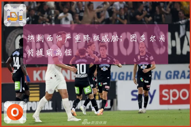 热刺面临严重降级威胁；图多尔或将提前离任