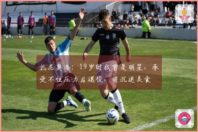 扎尼奥洛：19岁时我曾是明星，承受不住压力后退役，将沉迷美食