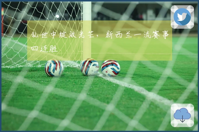 乱世中绽放光芒，新西兰一流赛事四连胜