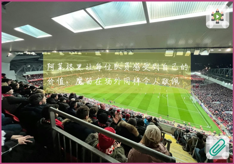 阿莱格里让每位队员感受到自己的价值，魔笛在场外同样令人敬佩