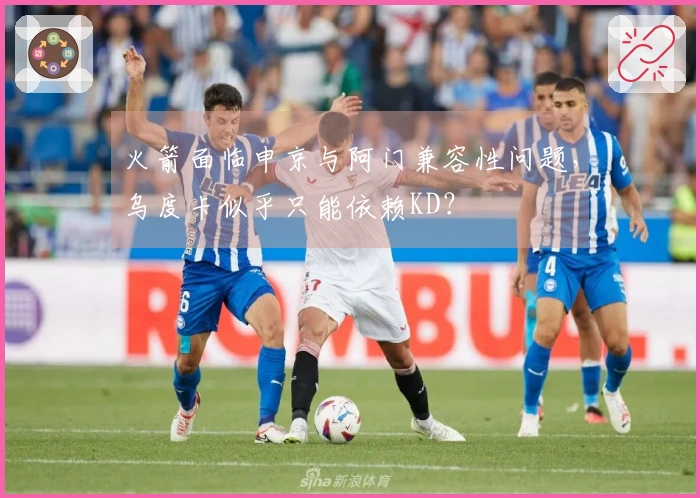 火箭面临申京与阿门兼容性问题，乌度卡似乎只能依赖KD？