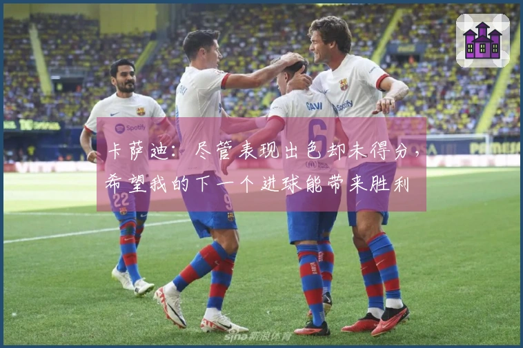 卡萨迪：尽管表现出色却未得分，希望我的下一个进球能带来胜利