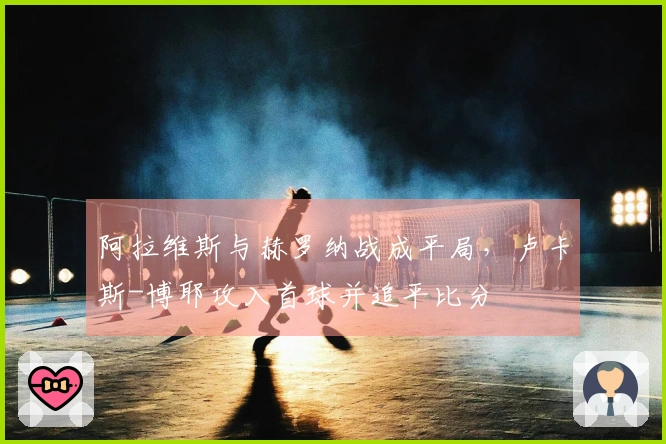 阿拉维斯与赫罗纳战成平局，卢卡斯-博耶攻入首球并追平比分