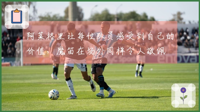 阿莱格里让每位队员感受到自己的价值，魔笛在场外同样令人敬佩