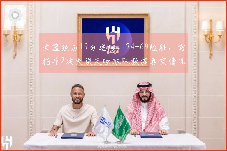 女篮经历19分逆转，74-69险胜，宫指导2次失误反映球队数据真实情况