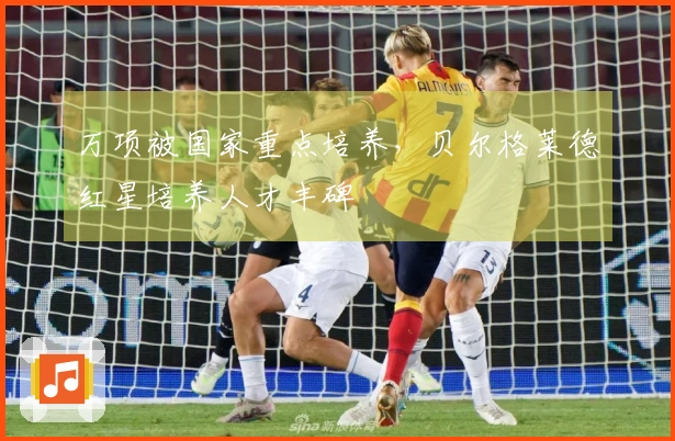 万项被国家重点培养，贝尔格莱德红星培养人才丰碑