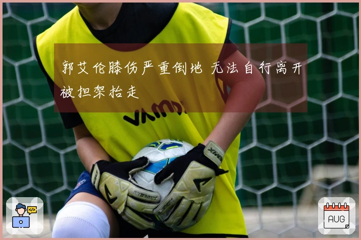 郭艾伦膝伤严重倒地 无法自行离开被担架抬走